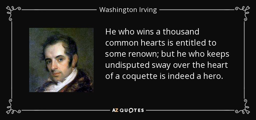 He who wins a thousand common hearts is entitled to some renown; but he who keeps undisputed sway over the heart of a coquette is indeed a hero. - Washington Irving