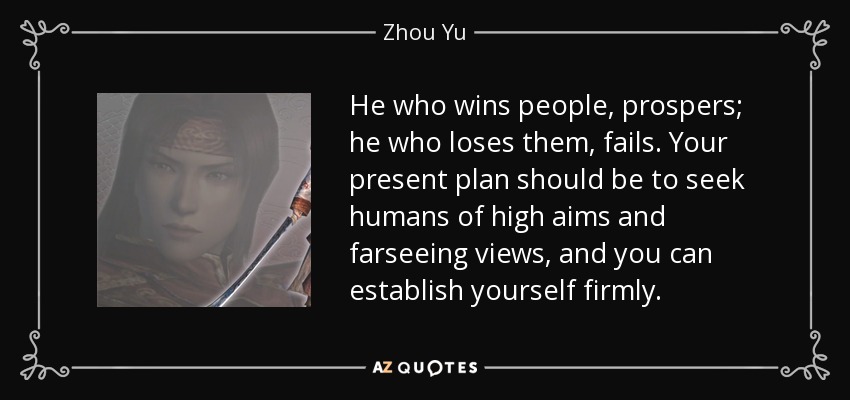 He who wins people, prospers; he who loses them, fails. Your present plan should be to seek humans of high aims and farseeing views, and you can establish yourself firmly. - Zhou Yu