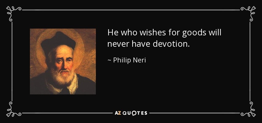 He who wishes for goods will never have devotion. - Philip Neri