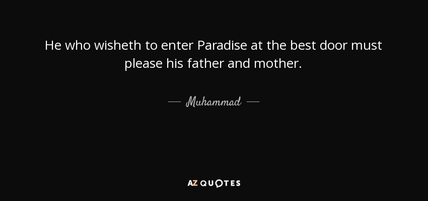 He who wisheth to enter Paradise at the best door must please his father and mother. - Muhammad