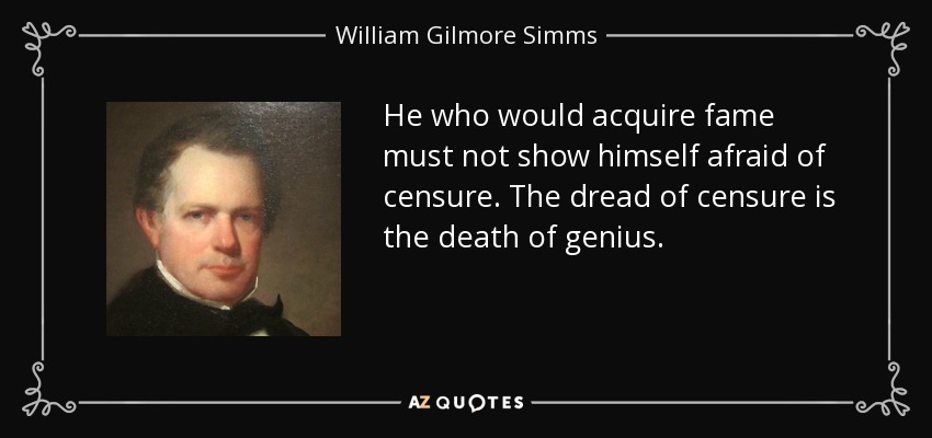 He who would acquire fame must not show himself afraid of censure. The dread of censure is the death of genius. - William Gilmore Simms