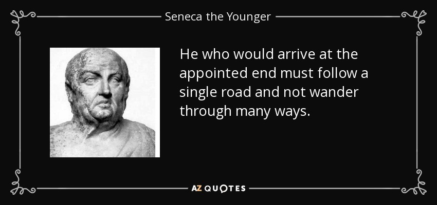 He who would arrive at the appointed end must follow a single road and not wander through many ways. - Seneca the Younger