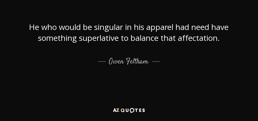 He who would be singular in his apparel had need have something superlative to balance that affectation. - Owen Feltham