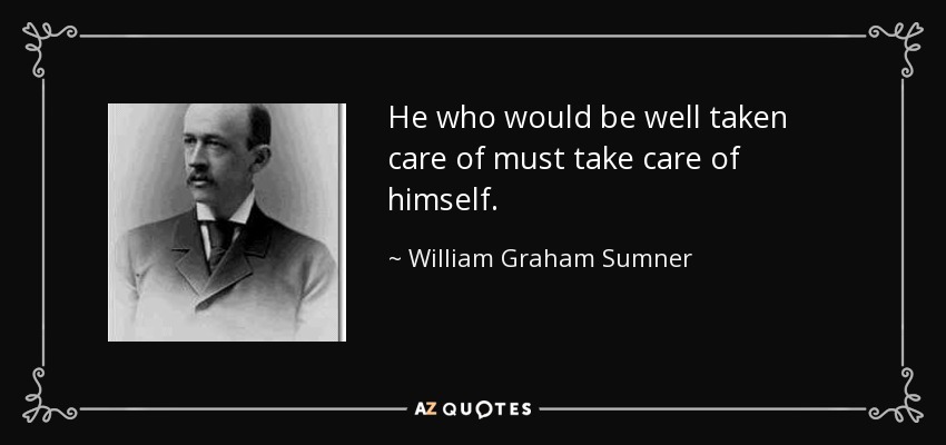 He who would be well taken care of must take care of himself. - William Graham Sumner