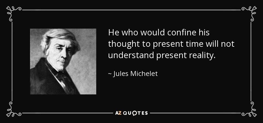 He who would confine his thought to present time will not understand present reality. - Jules Michelet