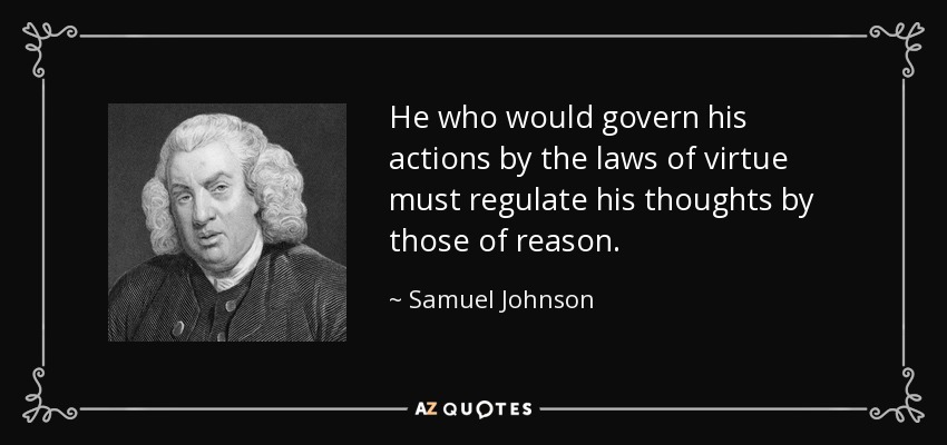 He who would govern his actions by the laws of virtue must regulate his thoughts by those of reason. - Samuel Johnson