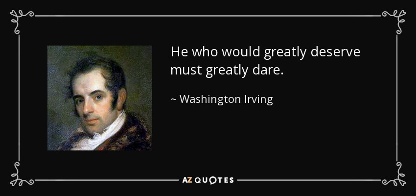 He who would greatly deserve must greatly dare. - Washington Irving