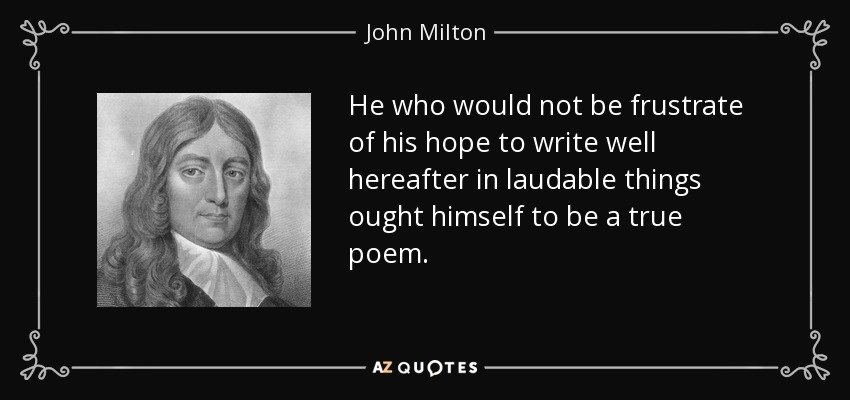 He who would not be frustrate of his hope to write well hereafter in laudable things ought himself to be a true poem. - John Milton