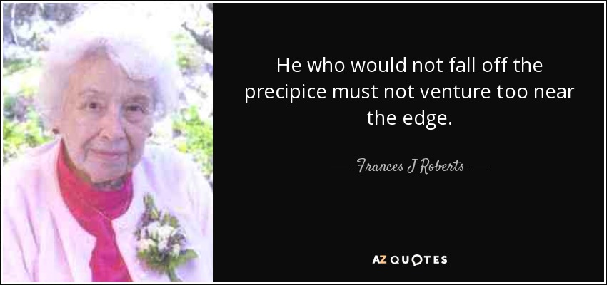 He who would not fall off the precipice must not venture too near the edge. - Frances J Roberts