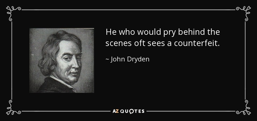 He who would pry behind the scenes oft sees a counterfeit. - John Dryden