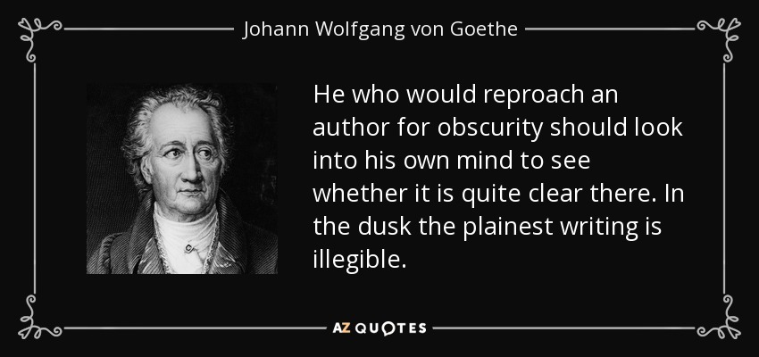He who would reproach an author for obscurity should look into his own mind to see whether it is quite clear there. In the dusk the plainest writing is illegible. - Johann Wolfgang von Goethe