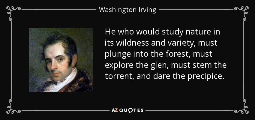 He who would study nature in its wildness and variety, must plunge into the forest, must explore the glen, must stem the torrent, and dare the precipice. - Washington Irving