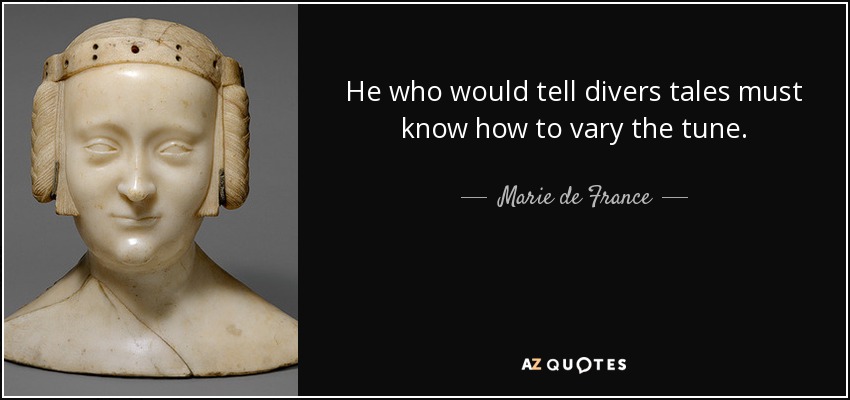 He who would tell divers tales must know how to vary the tune. - Marie de France