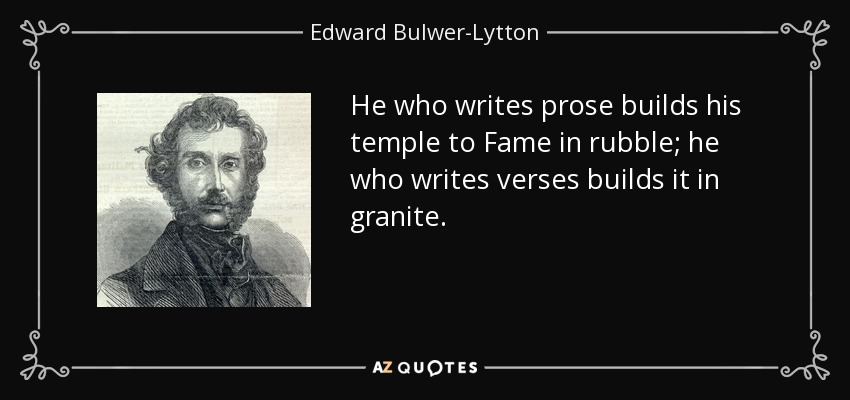 He who writes prose builds his temple to Fame in rubble; he who writes verses builds it in granite. - Edward Bulwer-Lytton, 1st Baron Lytton