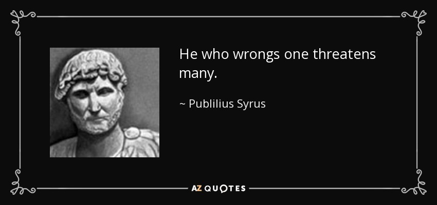 He who wrongs one threatens many. - Publilius Syrus
