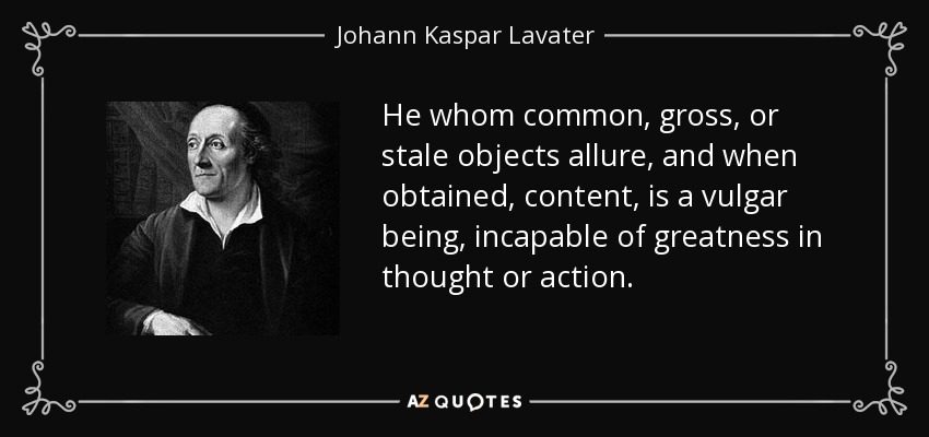 He whom common, gross, or stale objects allure, and when obtained, content, is a vulgar being, incapable of greatness in thought or action. - Johann Kaspar Lavater