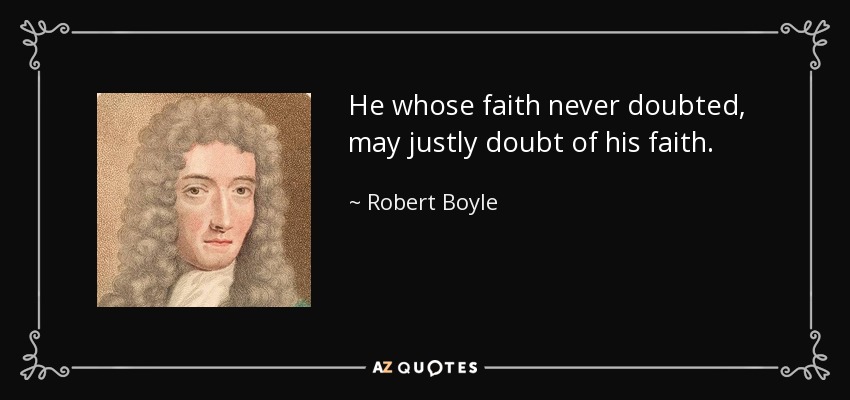 He whose faith never doubted, may justly doubt of his faith. - Robert Boyle