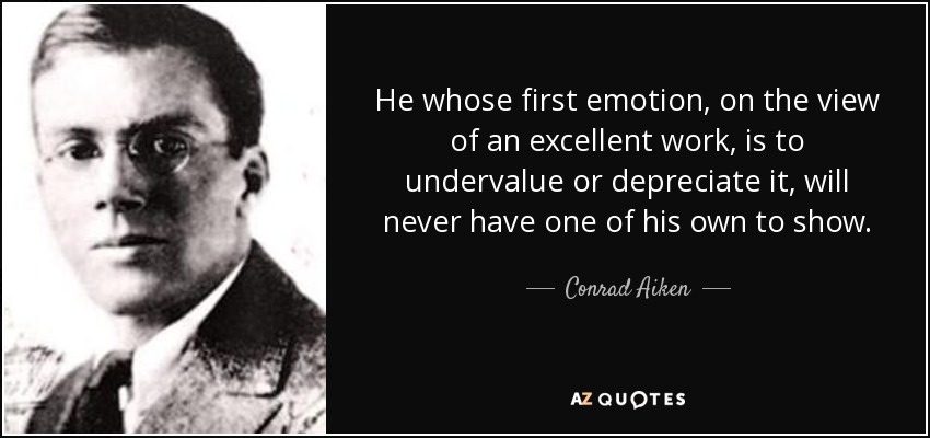 He whose first emotion, on the view of an excellent work, is to undervalue or depreciate it, will never have one of his own to show. - Conrad Aiken