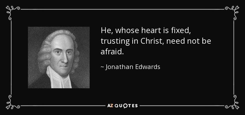 He, whose heart is fixed, trusting in Christ, need not be afraid. - Jonathan Edwards