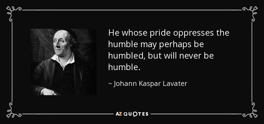 He whose pride oppresses the humble may perhaps be humbled, but will never be humble. - Johann Kaspar Lavater