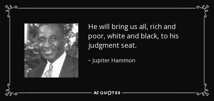 He will bring us all, rich and poor, white and black, to his judgment seat. - Jupiter Hammon