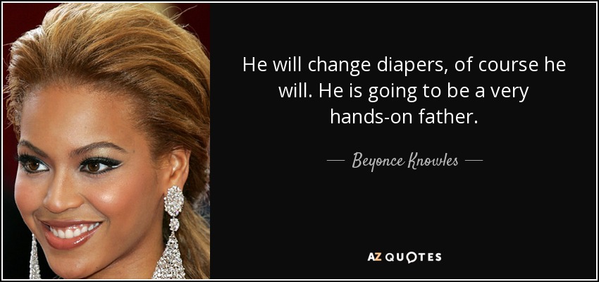 He will change diapers, of course he will. He is going to be a very hands-on father. - Beyonce Knowles
