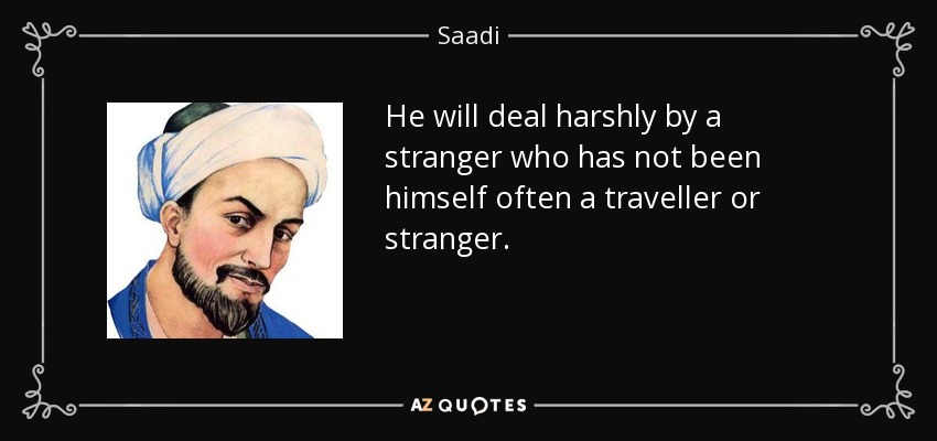 He will deal harshly by a stranger who has not been himself often a traveller or stranger. - Saadi