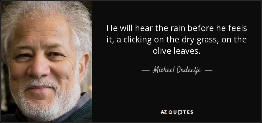 He will hear the rain before he feels it, a clicking on the dry grass, on the olive leaves. - Michael Ondaatje