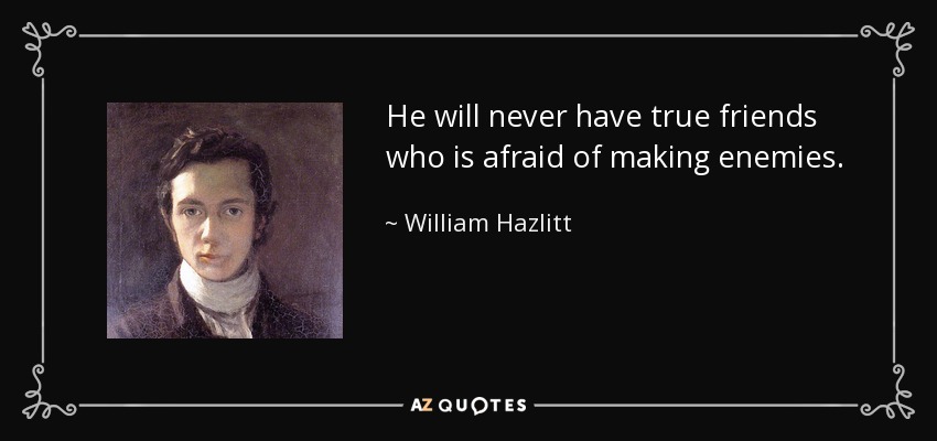 He will never have true friends who is afraid of making enemies. - William Hazlitt