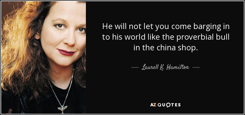 He will not let you come barging in to his world like the proverbial bull in the china shop. - Laurell K. Hamilton