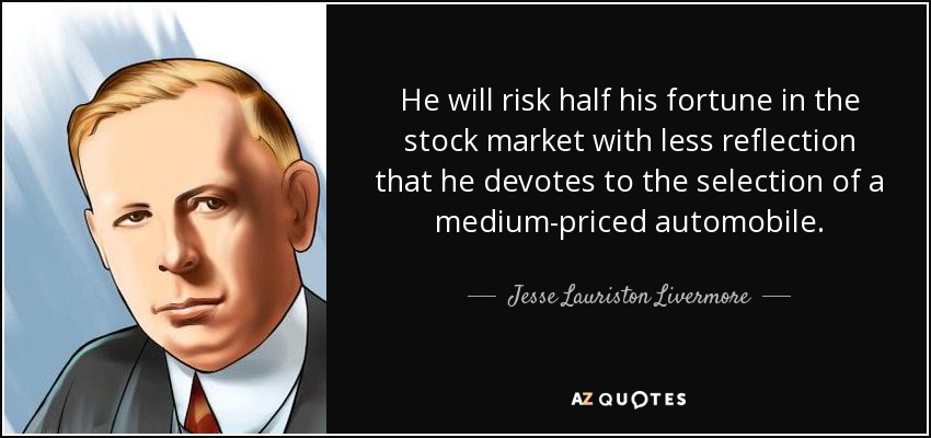 He will risk half his fortune in the stock market with less reflection that he devotes to the selection of a medium-priced automobile. - Jesse Lauriston Livermore