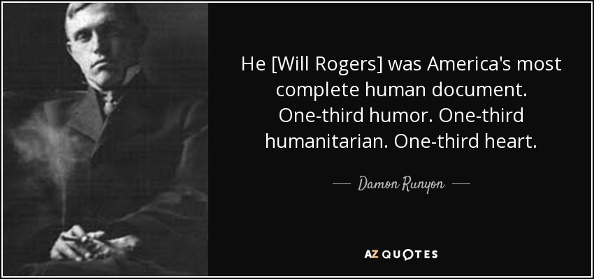He [Will Rogers] was America's most complete human document. One-third humor. One-third humanitarian. One-third heart. - Damon Runyon