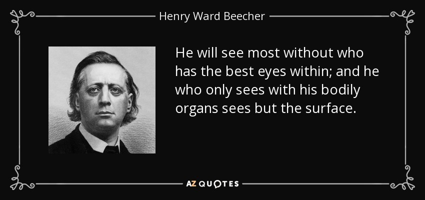 He will see most without who has the best eyes within; and he who only sees with his bodily organs sees but the surface. - Henry Ward Beecher