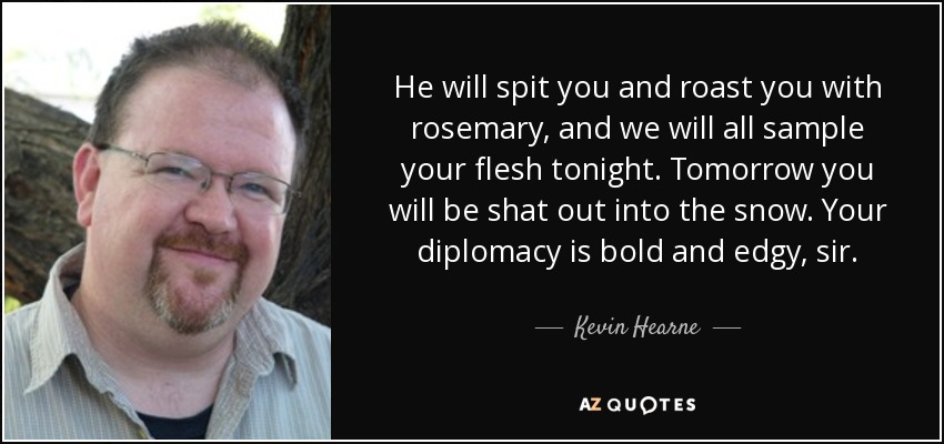 He will spit you and roast you with rosemary, and we will all sample your flesh tonight. Tomorrow you will be shat out into the snow. Your diplomacy is bold and edgy, sir. - Kevin Hearne