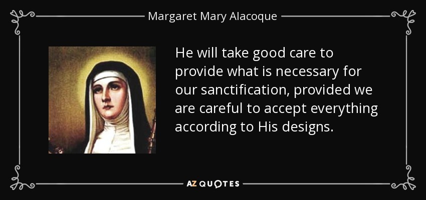 He will take good care to provide what is necessary for our sanctification, provided we are careful to accept everything according to His designs. - Margaret Mary Alacoque