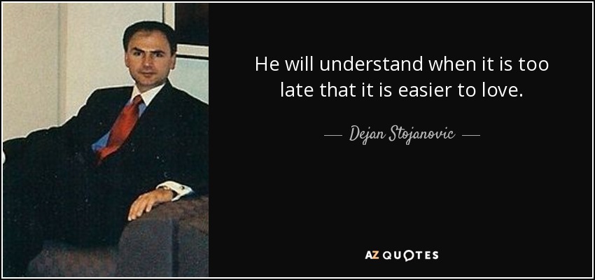 He will understand when it is too late that it is easier to love. - Dejan Stojanovic