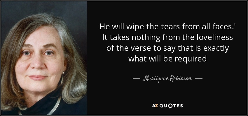 He will wipe the tears from all faces.' It takes nothing from the loveliness of the verse to say that is exactly what will be required - Marilynne Robinson