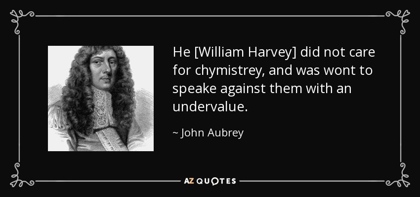 He [William Harvey] did not care for chymistrey, and was wont to speake against them with an undervalue. - John Aubrey