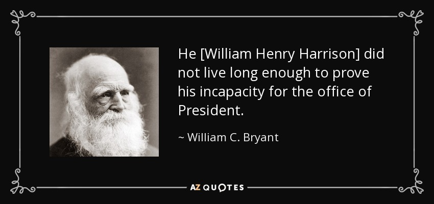 He [William Henry Harrison] did not live long enough to prove his incapacity for the office of President. - William C. Bryant