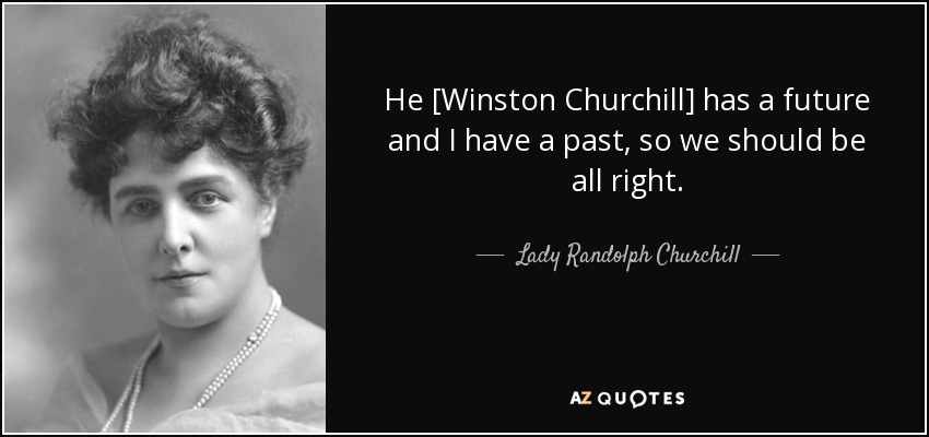 He [Winston Churchill] has a future and I have a past, so we should be all right. - Lady Randolph Churchill