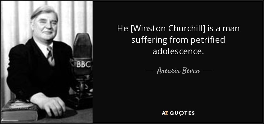 He [Winston Churchill] is a man suffering from petrified adolescence. - Aneurin Bevan