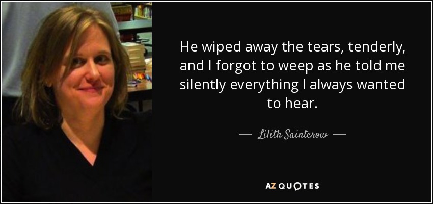 He wiped away the tears, tenderly, and I forgot to weep as he told me silently everything I always wanted to hear. - Lilith Saintcrow