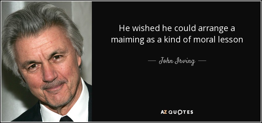 He wished he could arrange a maiming as a kind of moral lesson - John Irving