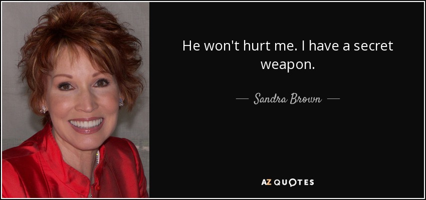 He won't hurt me. I have a secret weapon. - Sandra Brown