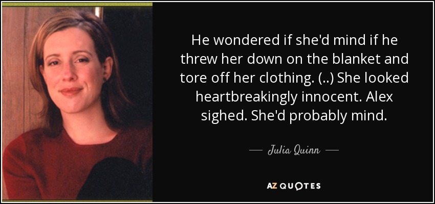 He wondered if she'd mind if he threw her down on the blanket and tore off her clothing. (..) She looked heartbreakingly innocent. Alex sighed. She'd probably mind. - Julia Quinn