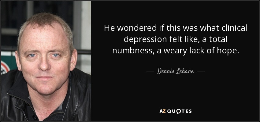 He wondered if this was what clinical depression felt like, a total numbness, a weary lack of hope. - Dennis Lehane