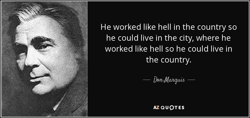 He worked like hell in the country so he could live in the city, where he worked like hell so he could live in the country. - Don Marquis
