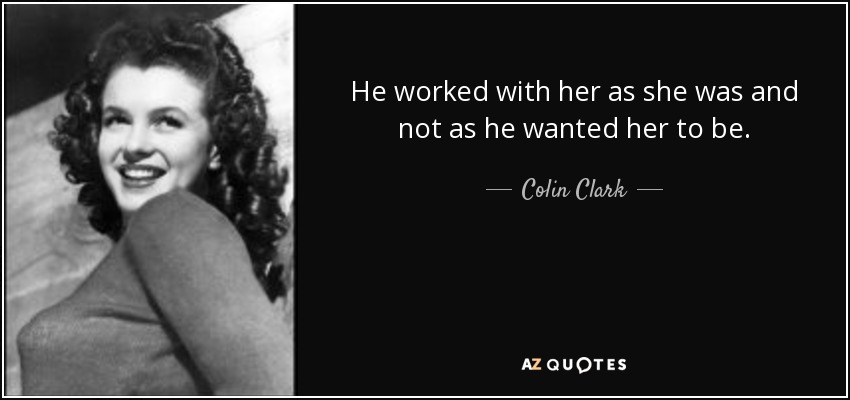 He worked with her as she was and not as he wanted her to be. - Colin Clark