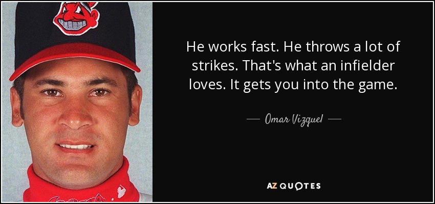 He works fast. He throws a lot of strikes. That's what an infielder loves. It gets you into the game. - Omar Vizquel
