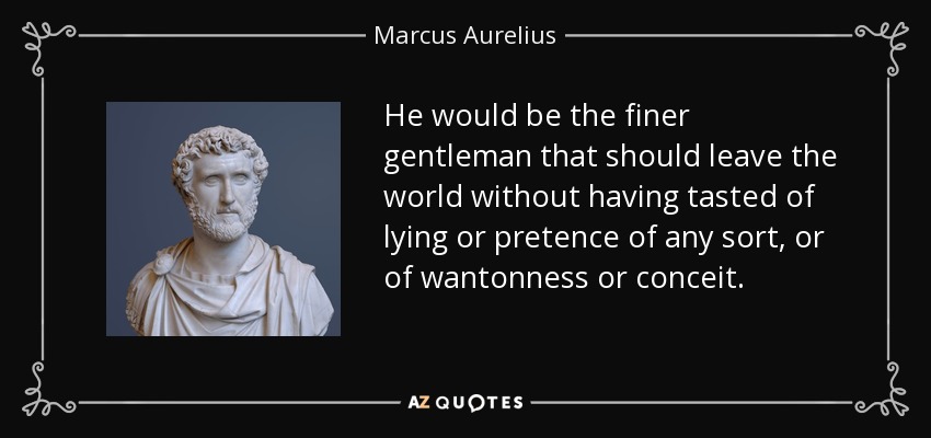 He would be the finer gentleman that should leave the world without having tasted of lying or pretence of any sort, or of wantonness or conceit. - Marcus Aurelius
